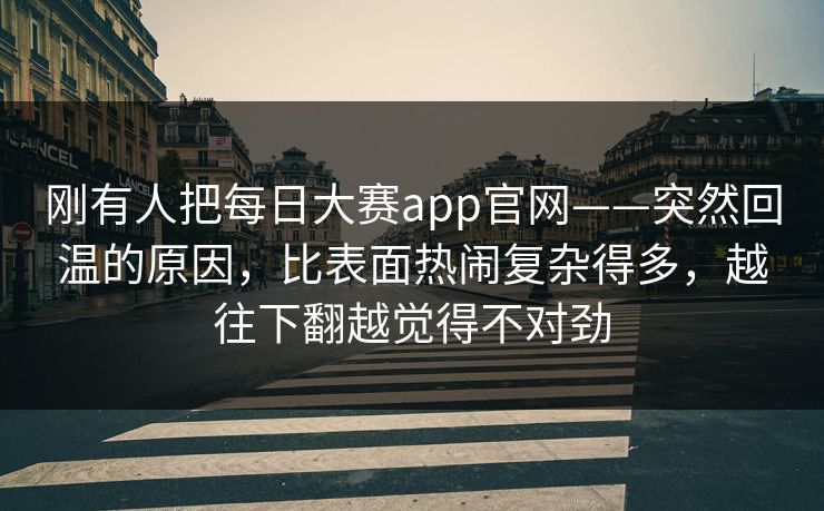 刚有人把每日大赛app官网——突然回温的原因，比表面热闹复杂得多，越往下翻越觉得不对劲  第1张